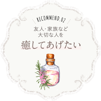 recommend.02 友人・家族など大切な人を癒してあげたい