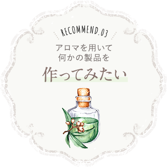 recommend.03 アロマを用いて何かの製品を作ってみたい